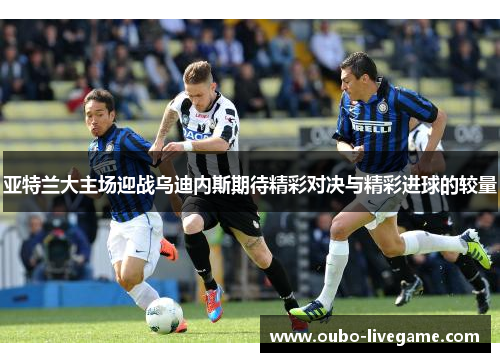 亚特兰大主场迎战乌迪内斯期待精彩对决与精彩进球的较量