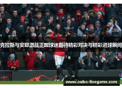 克拉斯与安郅激战正酣球迷期待精彩对决与精彩进球瞬间