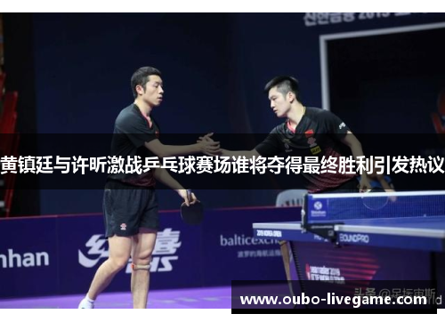 黄镇廷与许昕激战乒乓球赛场谁将夺得最终胜利引发热议