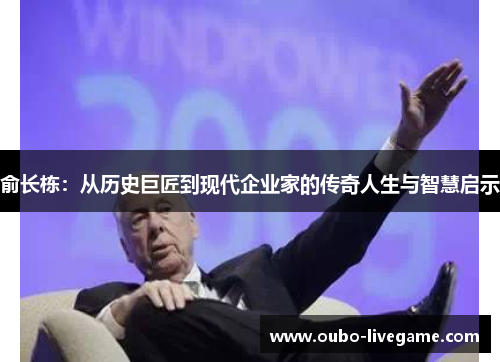 俞长栋：从历史巨匠到现代企业家的传奇人生与智慧启示