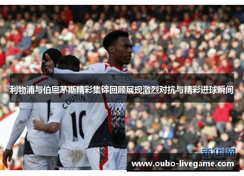 利物浦与伯恩茅斯精彩集锦回顾展现激烈对抗与精彩进球瞬间