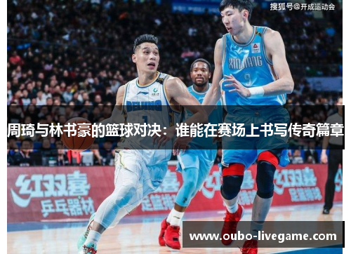 周琦与林书豪的篮球对决：谁能在赛场上书写传奇篇章